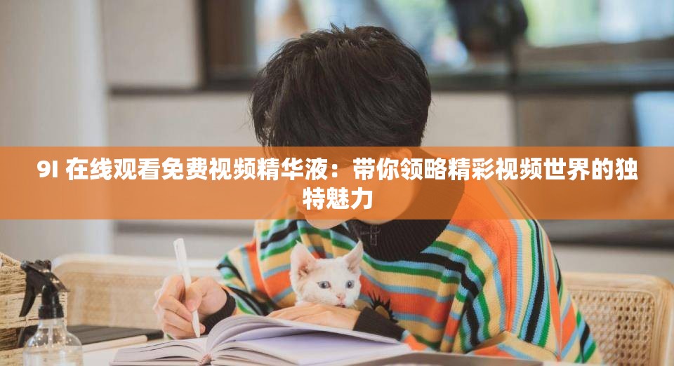9I 在线观看免费视频精华液：带你领略精彩视频世界的独特魅力