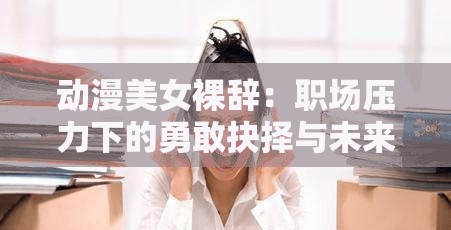 动漫美女裸辞：职场压力下的勇敢抉择与未来何去何从