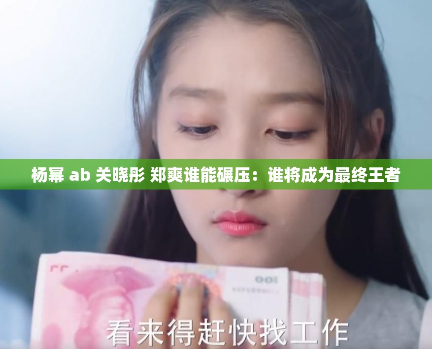 杨幂 ab 关晓彤 郑爽谁能碾压：谁将成为最终王者