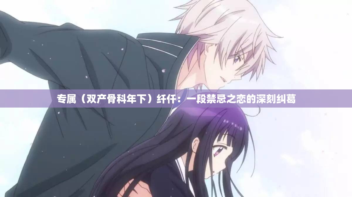 专属（双产骨科年下）纤仟：一段禁忌之恋的深刻纠葛