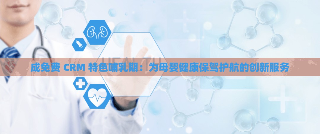成免费 CRM 特色哺乳期：为母婴健康保驾护航的创新服务