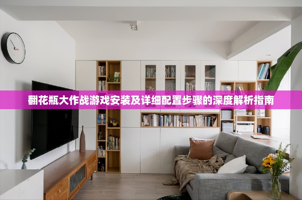 翻花瓶大作战游戏安装及详细配置步骤的深度解析指南