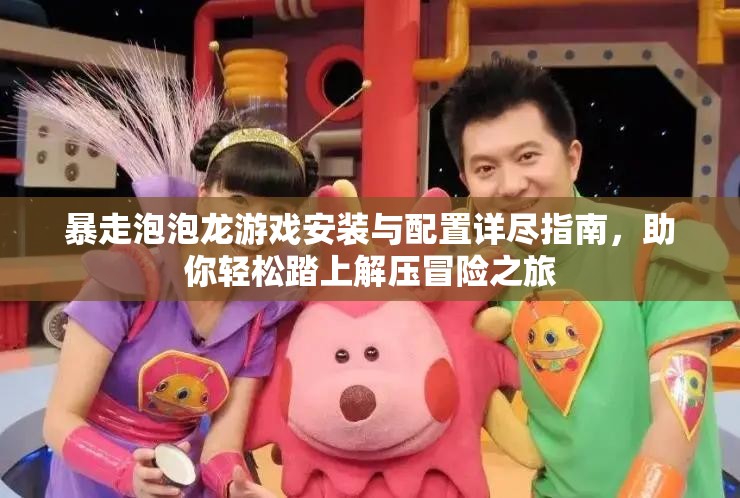 暴走泡泡龙游戏安装与配置详尽指南，助你轻松踏上解压冒险之旅