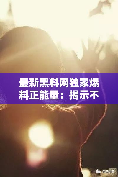 最新黑料网独家爆料正能量：揭示不为人知的光辉一面