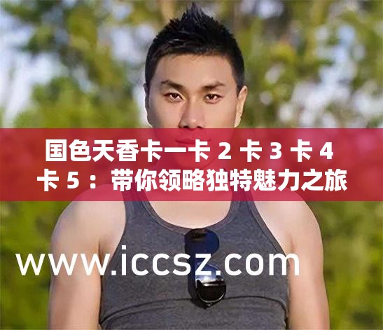 国色天香卡一卡 2 卡 3 卡 4 卡 5 ：带你领略独特魅力之旅