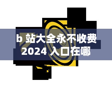 b 站大全永不收费 2024 入口在哪 123：探索神秘入口的必备指南