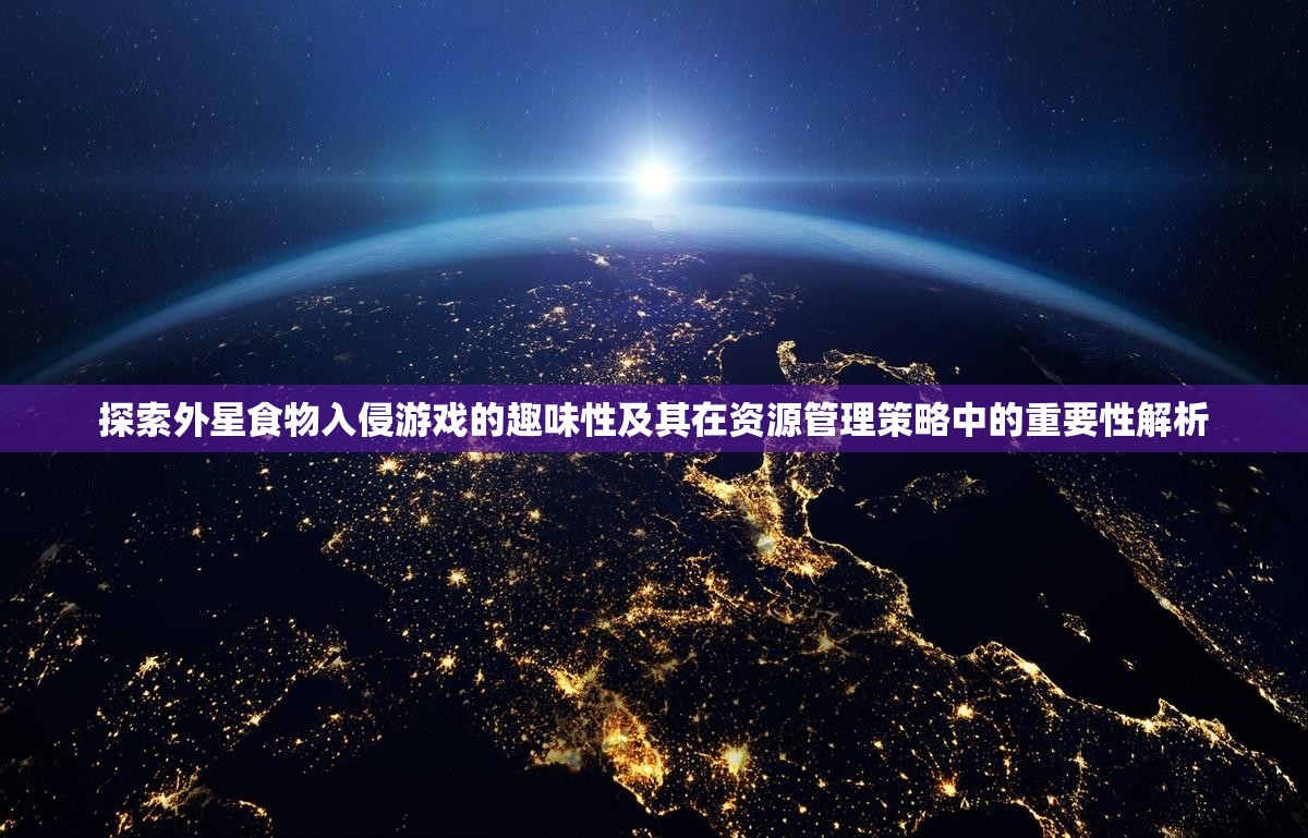 探索外星食物入侵游戏的趣味性及其在资源管理策略中的重要性解析