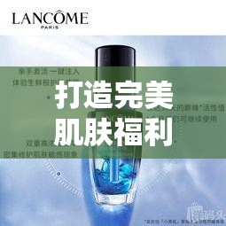 打造完美肌肤福利亚洲精华国产精华液的护肤功效：唤醒肌肤活力之秘诀
