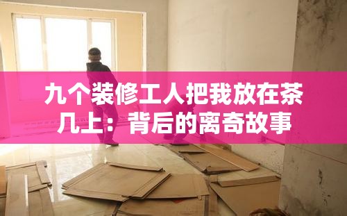 九个装修工人把我放在茶几上：背后的离奇故事