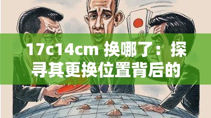 17c14cm 换哪了：探寻其更换位置背后的秘密
