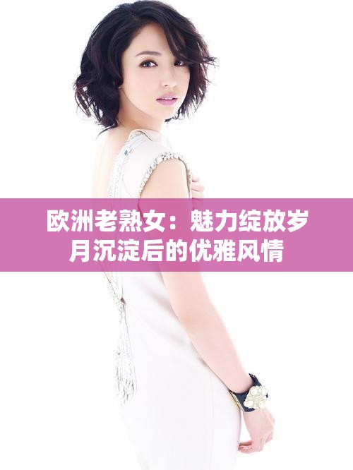 欧洲老熟女：魅力绽放岁月沉淀后的优雅风情