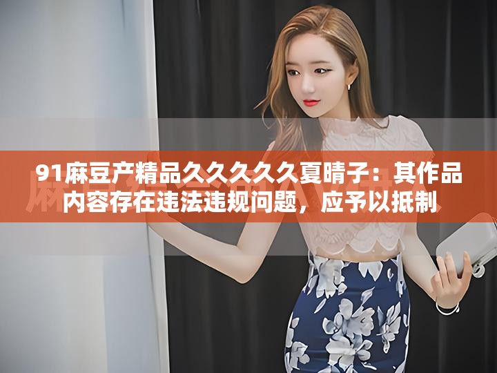91麻豆产精品久久久久久夏晴子：其作品内容存在违法违规问题，应予以抵制
