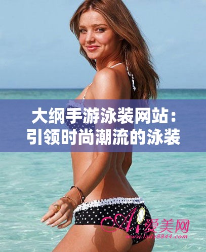 大纲手游泳装网站：引领时尚潮流的泳装购物天地