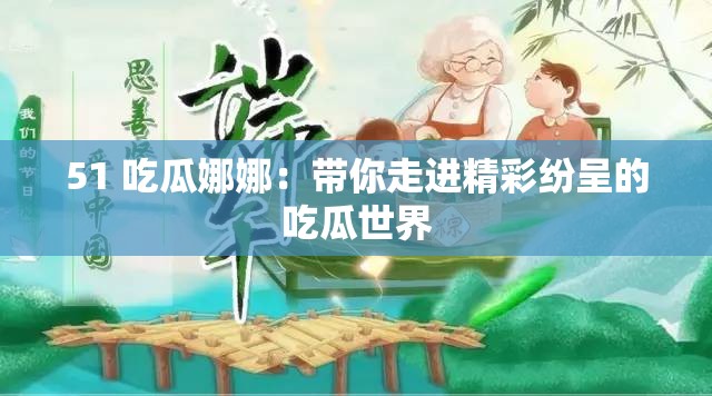 51 吃瓜娜娜：带你走进精彩纷呈的吃瓜世界