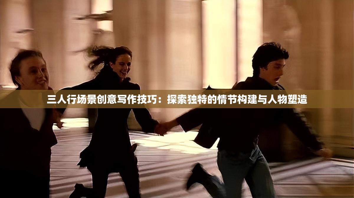 三人行场景创意写作技巧：探索独特的情节构建与人物塑造