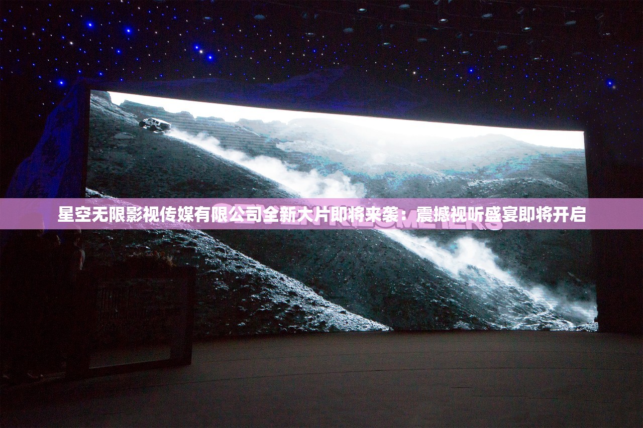 星空无限影视传媒有限公司全新大片即将来袭：震撼视听盛宴即将开启