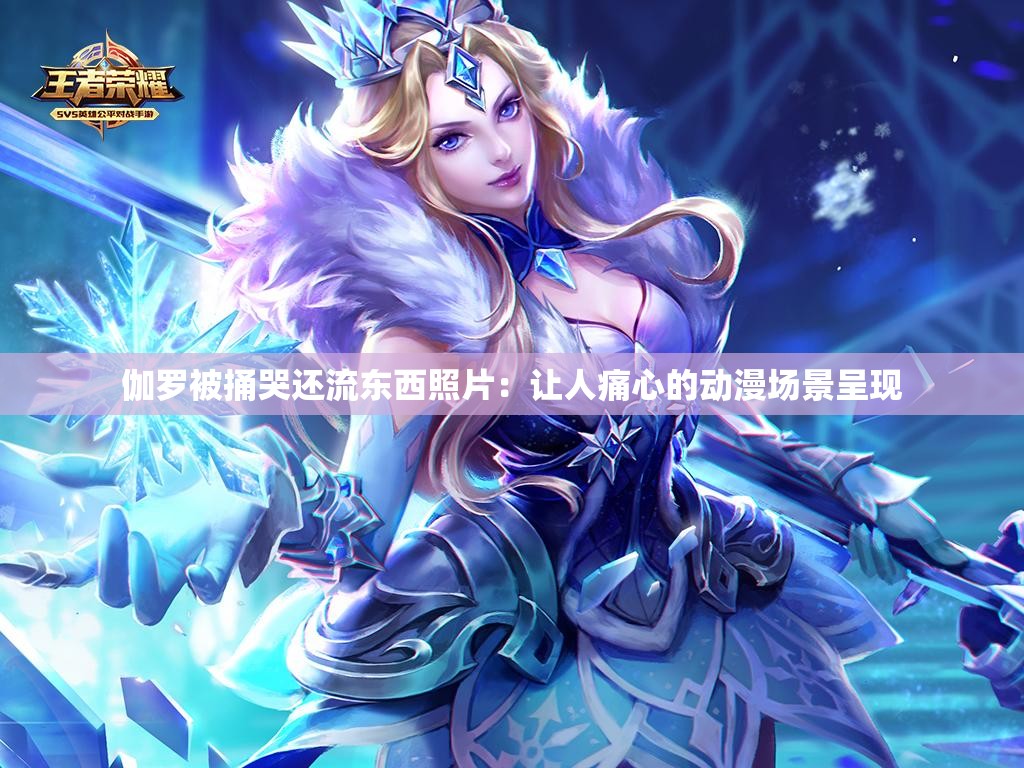 伽罗被捅哭还流东西照片：让人痛心的动漫场景呈现