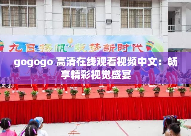 gogogo 高清在线观看视频中文：畅享精彩视觉盛宴