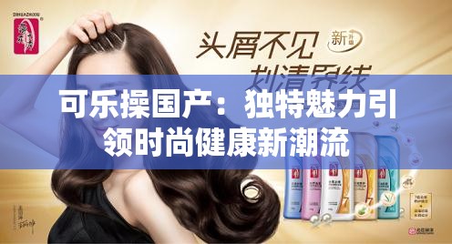 可乐操国产：独特魅力引领时尚健康新潮流