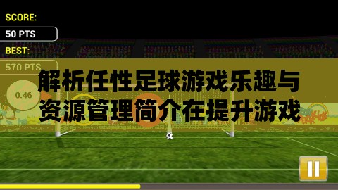解析任性足球游戏乐趣与资源管理简介在提升游戏体验中的重要性及高效策略