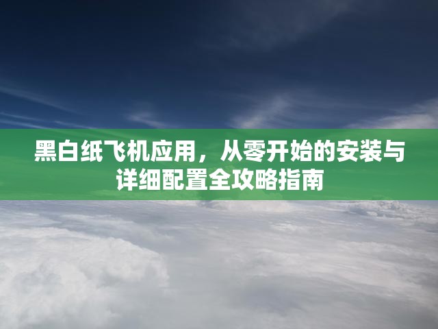 黑白纸飞机应用，从零开始的安装与详细配置全攻略指南