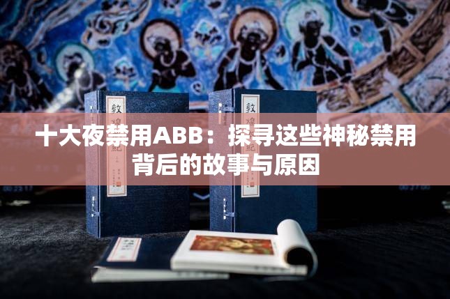 十大夜禁用ABB：探寻这些神秘禁用背后的故事与原因