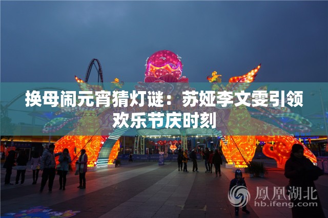换母闹元宵猜灯谜：苏娅李文雯引领欢乐节庆时刻