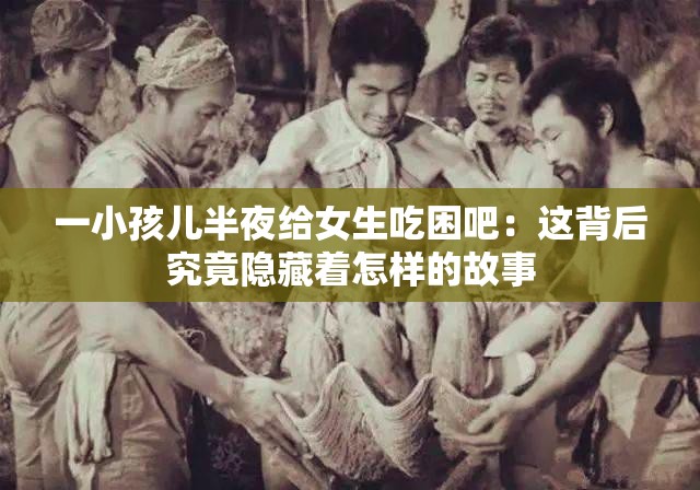 一小孩儿半夜给女生吃困吧：这背后究竟隐藏着怎样的故事