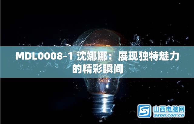 MDL0008-1 沈娜娜：展现独特魅力的精彩瞬间