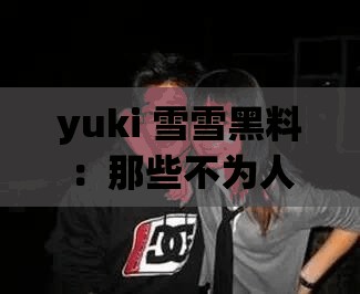 yuki 雪雪黑料：那些不为人知的背后真相大揭秘