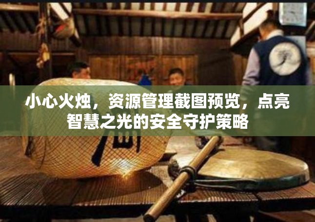 小心火烛，资源管理截图预览，点亮智慧之光的安全守护策略