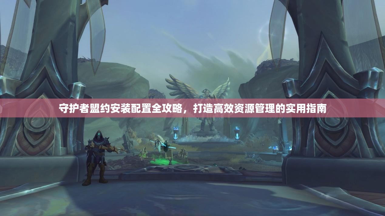 守护者盟约安装配置全攻略，打造高效资源管理的实用指南