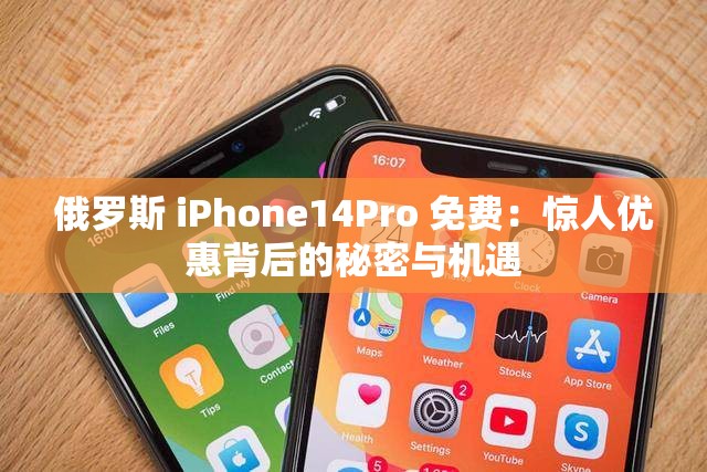 俄罗斯 iPhone14Pro 免费：惊人优惠背后的秘密与机遇