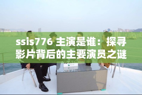 ssis776 主演是谁：探寻影片背后的主要演员之谜