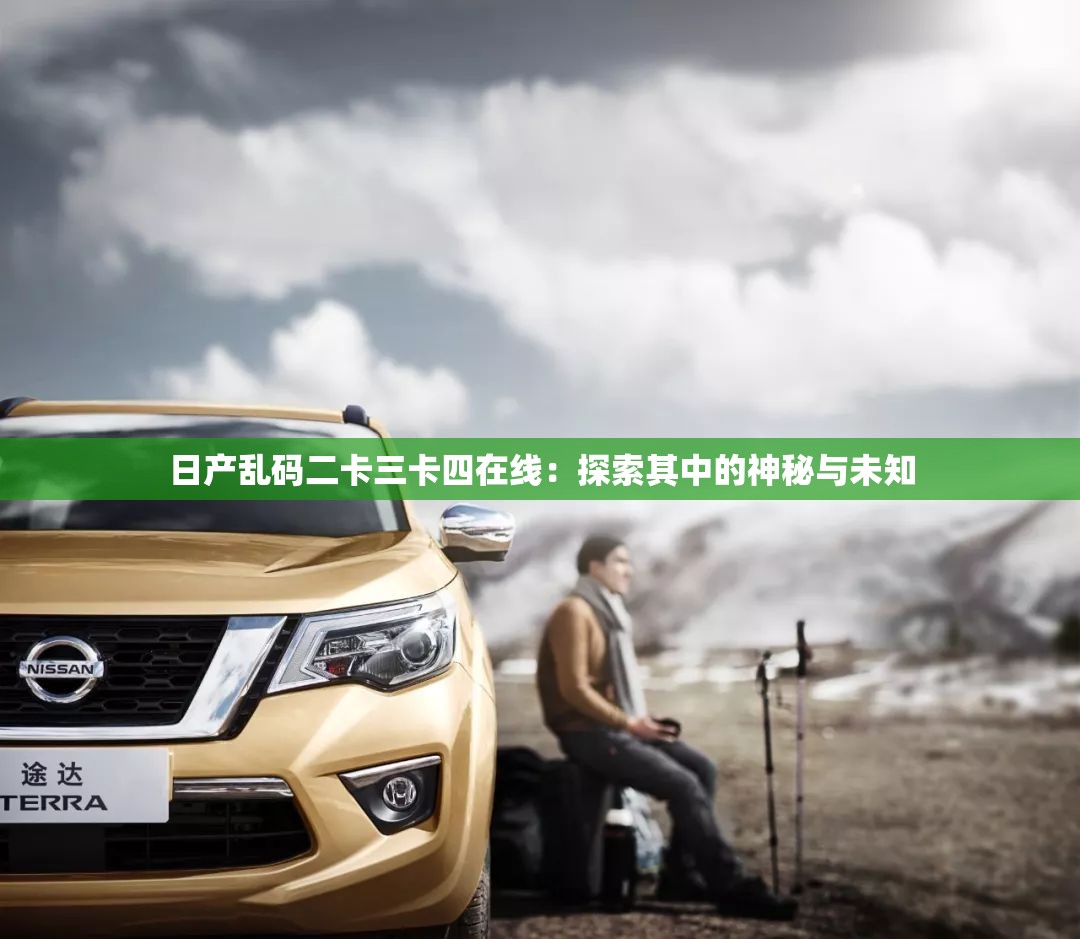 日产乱码二卡三卡四在线：探索其中的神秘与未知