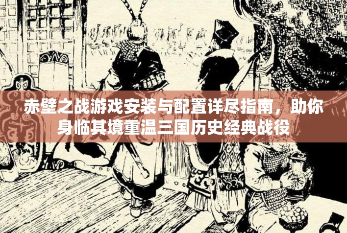 赤壁之战游戏安装与配置详尽指南，助你身临其境重温三国历史经典战役
