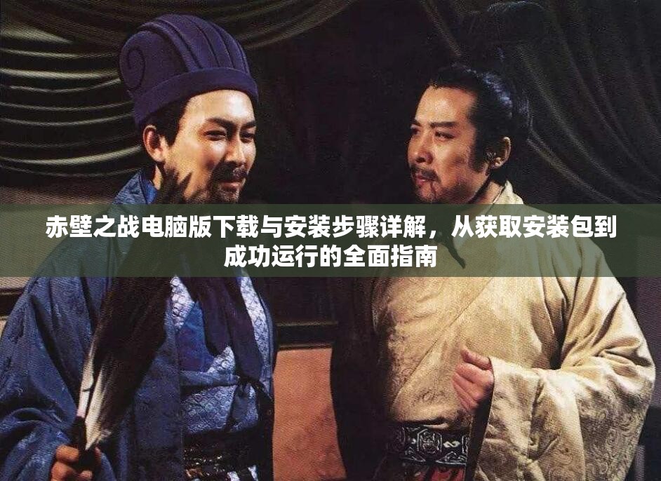 赤壁之战电脑版下载与安装步骤详解，从获取安装包到成功运行的全面指南