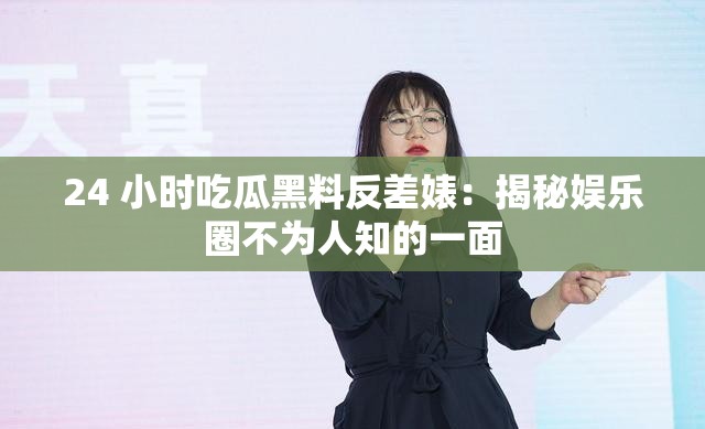 24 小时吃瓜黑料反差婊：揭秘娱乐圈不为人知的一面