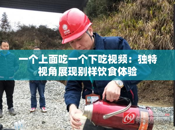 一个上面吃一个下吃视频：独特视角展现别样饮食体验