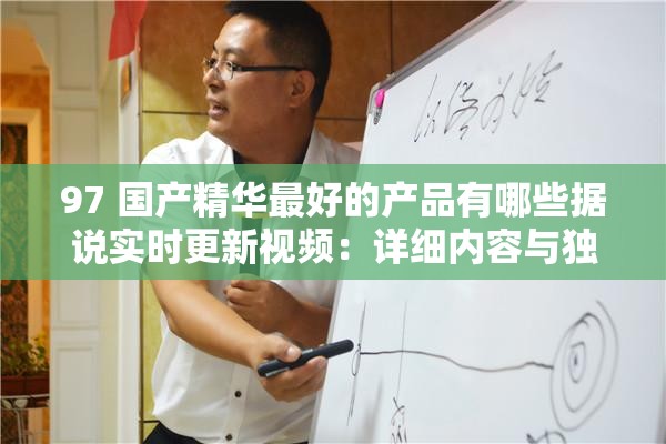 97 国产精华最好的产品有哪些据说实时更新视频：详细内容与独特魅力解析