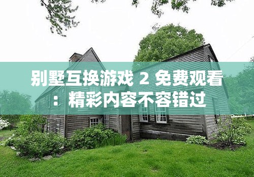 别墅互换游戏 2 免费观看：精彩内容不容错过