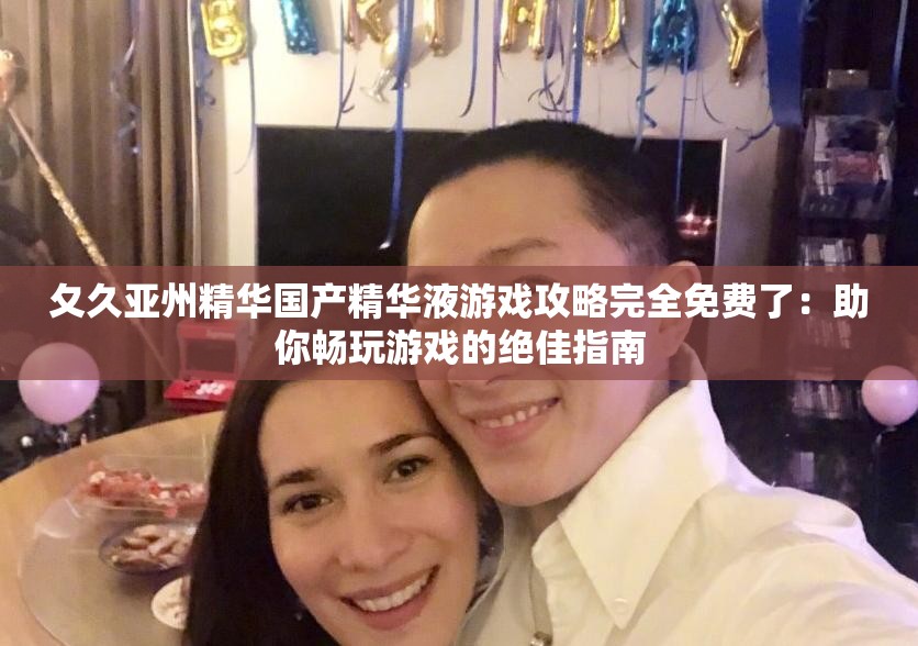 夂久亚州精华国产精华液游戏攻略完全免费了：助你畅玩游戏的绝佳指南