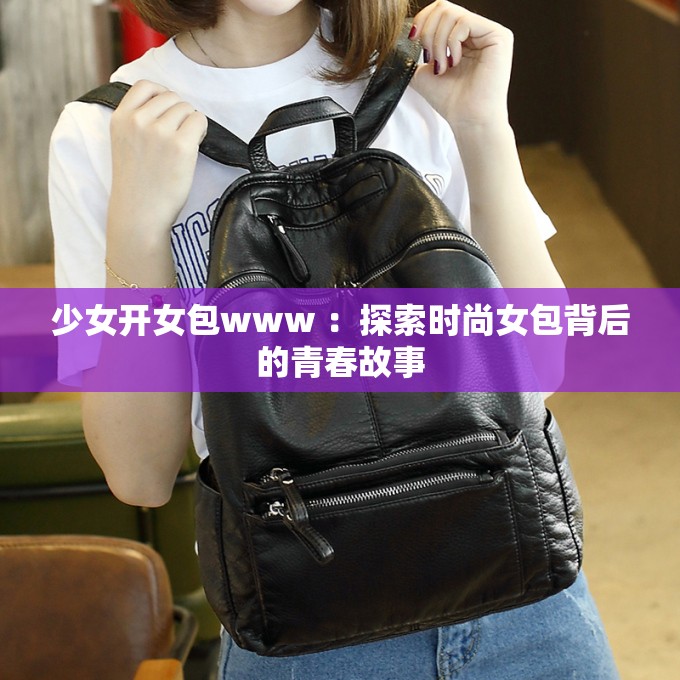 少女开女包www ：探索时尚女包背后的青春故事