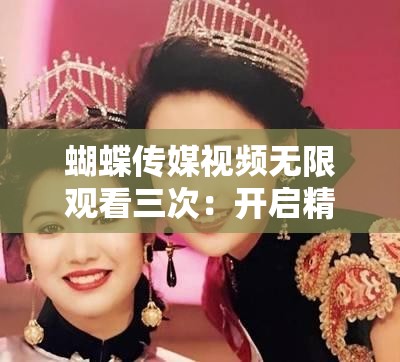 蝴蝶传媒视频无限观看三次：开启精彩视觉盛宴之旅