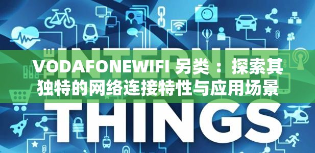 VODAFONEWIFI 另类 ：探索其独特的网络连接特性与应用场景