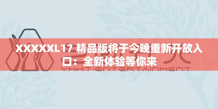 XXXXXL17 精品版将于今晚重新开放入口：全新体验等你来