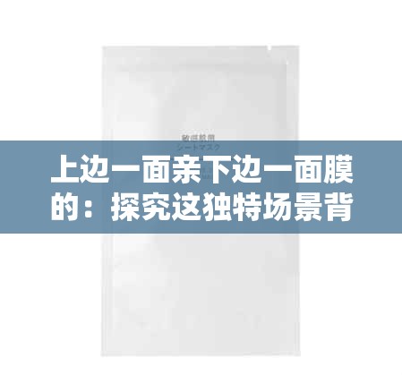 上边一面亲下边一面膜的：探究这独特场景背后的情感密码