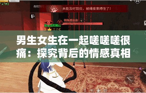 男生女生在一起嗟嗟嗟很痛：探究背后的情感真相与缘由