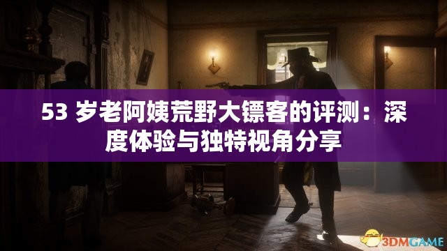 53 岁老阿姨荒野大镖客的评测：深度体验与独特视角分享