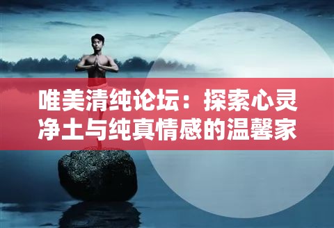 唯美清纯论坛：探索心灵净土与纯真情感的温馨家园